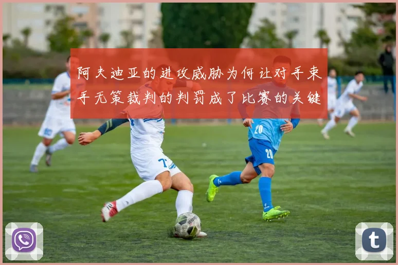 阿夫迪亚的进攻威胁为何让对手束手无策裁判的判罚成了比赛的关键因素