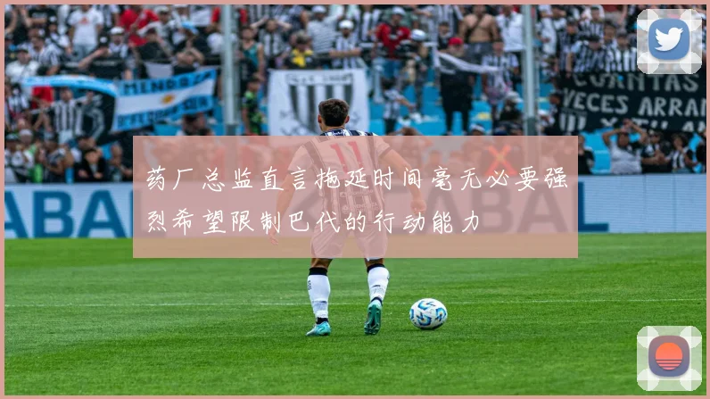 药厂总监直言拖延时间毫无必要强烈希望限制巴代的行动能力