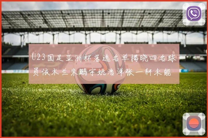 U23国足亚洲杯落选名单揭晓四名球员依木兰朱鹏宇姚浩洋张一轩未能入选