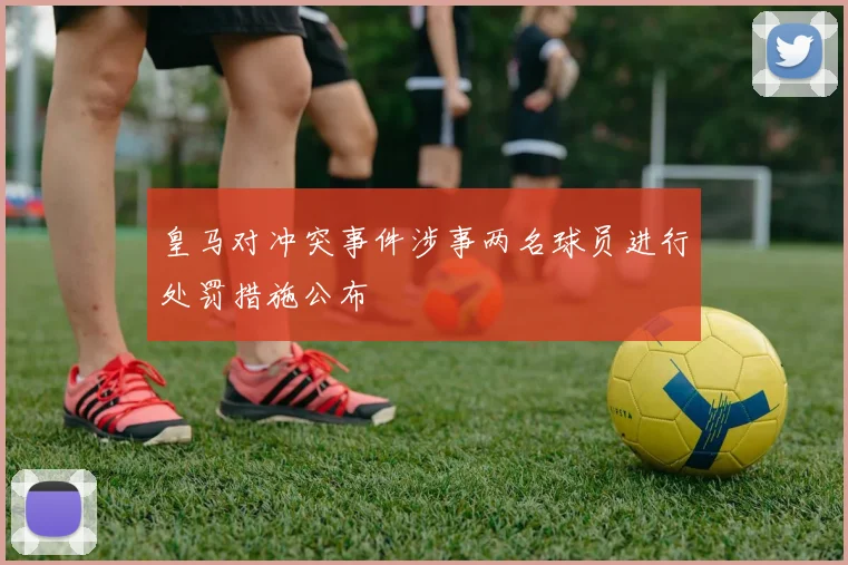 皇马对冲突事件涉事两名球员进行处罚措施公布