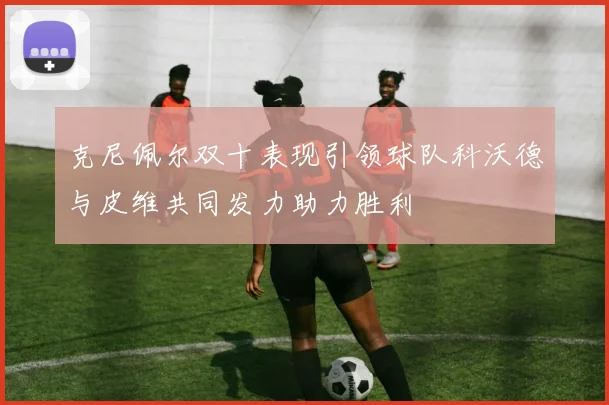 克尼佩尔双十表现引领球队科沃德与皮维共同发力助力胜利