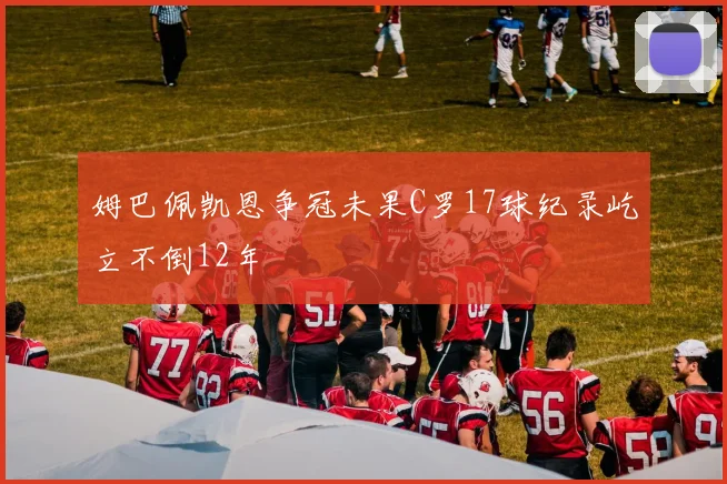 姆巴佩凯恩争冠未果C罗17球纪录屹立不倒12年