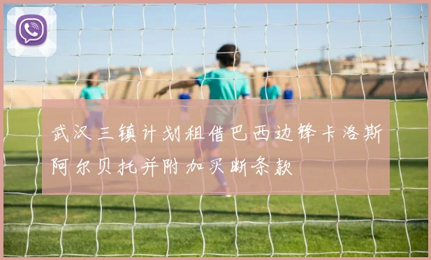 武汉三镇计划租借巴西边锋卡洛斯阿尔贝托并附加买断条款