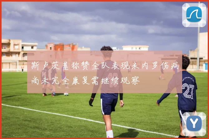斯卢茨基称赞全队表现米内罗伤病尚未完全康复需继续观察