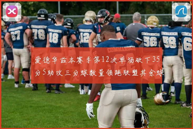 爱德华兹本赛季第12次单场砍下35分5助攻三分球数量领跑联盟其余球员最多仅8次
