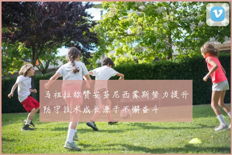 马祖拉称赞安芬尼西蒙斯努力提升防守技术成长源于不懈奋斗