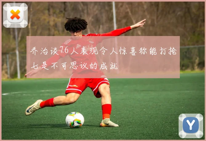 乔治谈76人表现令人惊喜称能打抢七是不可思议的成就
