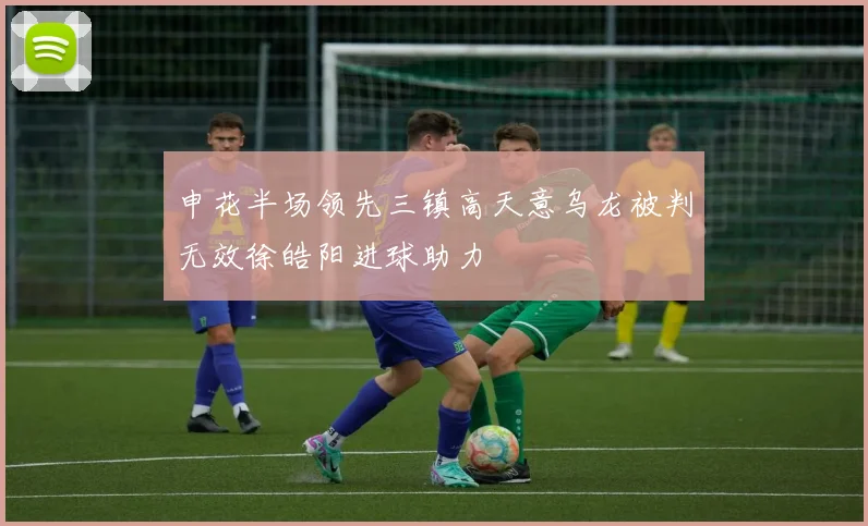 申花半场领先三镇高天意乌龙被判无效徐皓阳进球助力