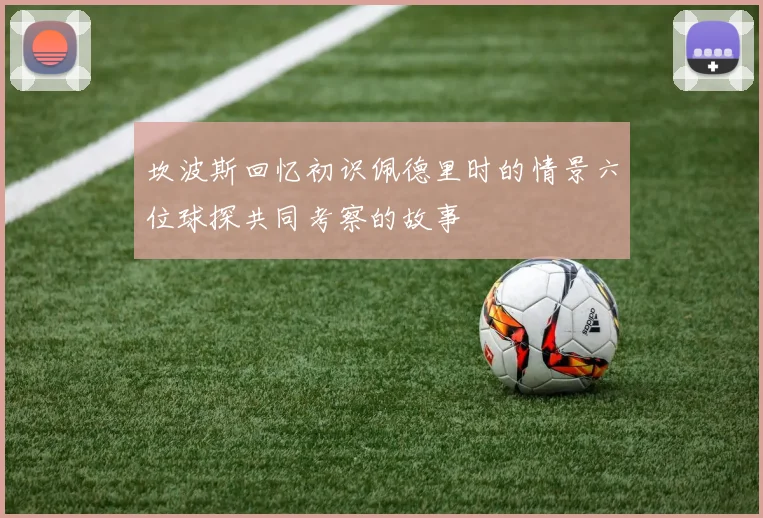 坎波斯回忆初识佩德里时的情景六位球探共同考察的故事