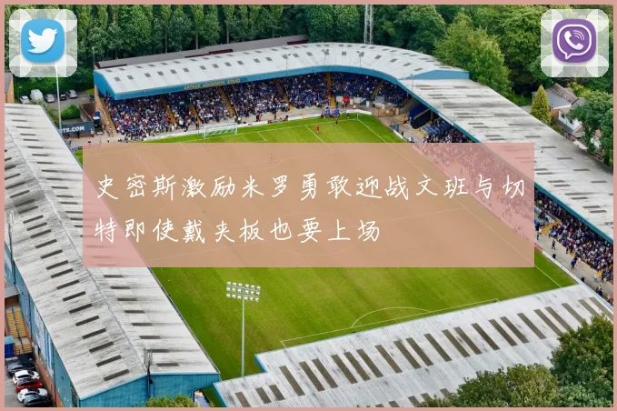 史密斯激励米罗勇敢迎战文班与切特即使戴夹板也要上场