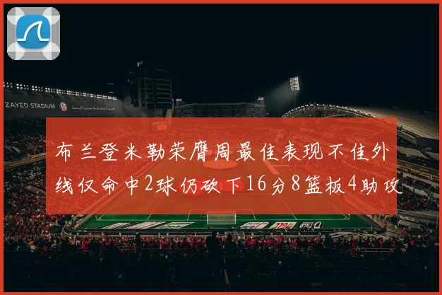布兰登米勒荣膺周最佳表现不佳外线仅命中2球仍砍下16分8篮板4助攻