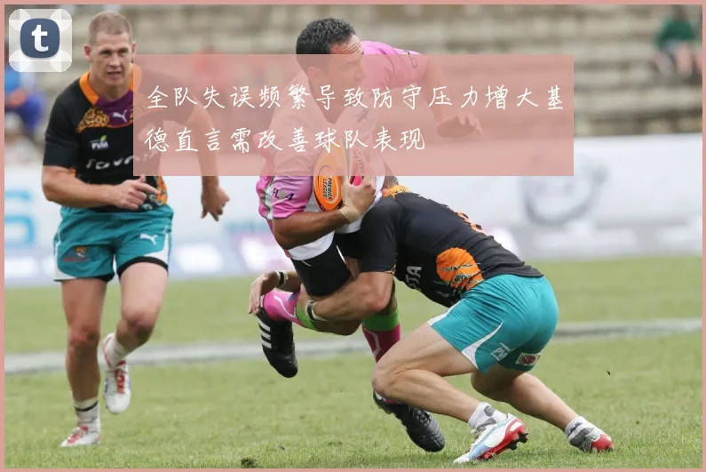 全队失误频繁导致防守压力增大基德直言需改善球队表现