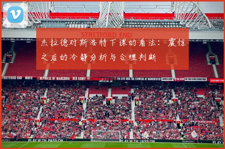 杰拉德对斯洛特下课的看法：震惊之后的冷静分析与合理判断