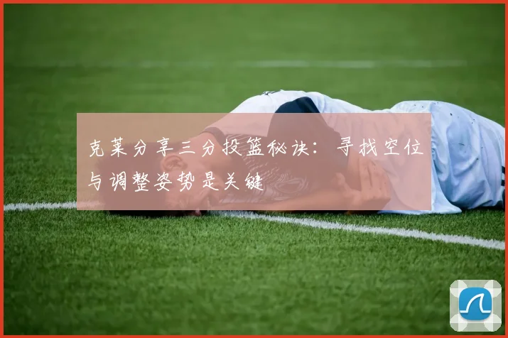 克莱分享三分投篮秘诀：寻找空位与调整姿势是关键